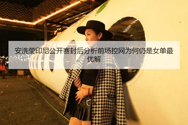 安洗莹印尼公开赛封后分析前场控网为何仍是女单最优解