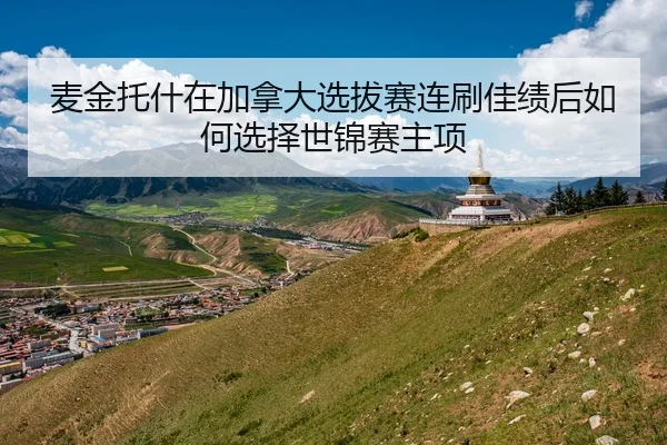 麦金托什在加拿大选拔赛连刷佳绩后如何选择世锦赛主项