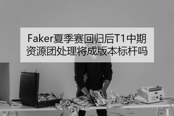 Faker夏季赛回归后T1中期资源团处理将成版本标杆吗