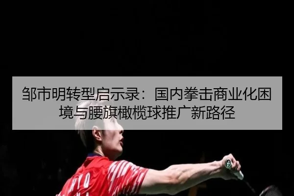 邹市明转型启示录：国内拳击商业化困境与腰旗橄榄球推广新路径