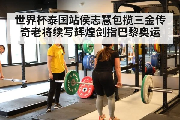 世界杯泰国站侯志慧包揽三金传奇老将续写辉煌剑指巴黎奥运