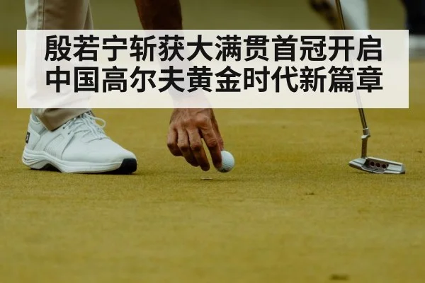 殷若宁斩获大满贯首冠开启中国高尔夫黄金时代新篇章