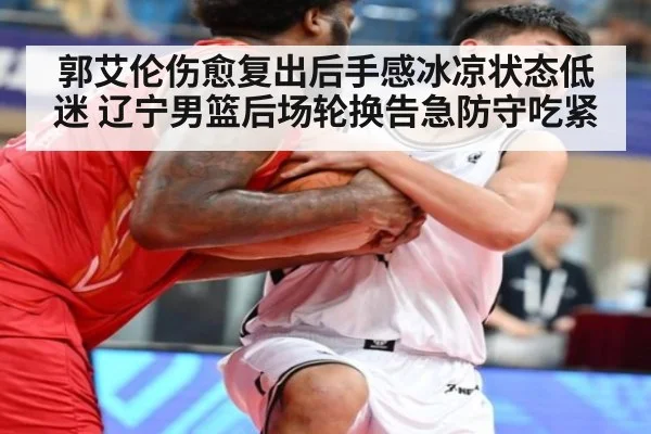 郭艾伦伤愈复出后手感冰凉状态低迷 辽宁男篮后场轮换告急防守吃紧