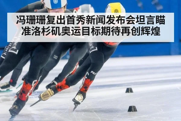 冯珊珊复出首秀新闻发布会坦言瞄准洛杉矶奥运目标期待再创辉煌