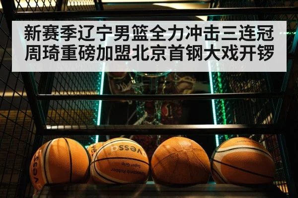 新赛季辽宁男篮全力冲击三连冠周琦重磅加盟北京首钢大戏开锣